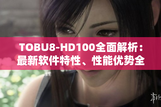 TOBU8-HD100全面解析：最新軟件特性、性能優(yōu)勢(shì)全面剖析
