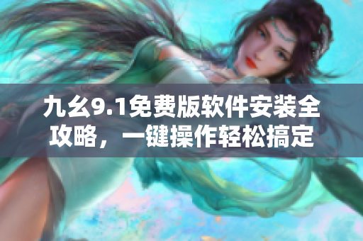 九幺9.1免費(fèi)版軟件安裝全攻略，一鍵操作輕松搞定
