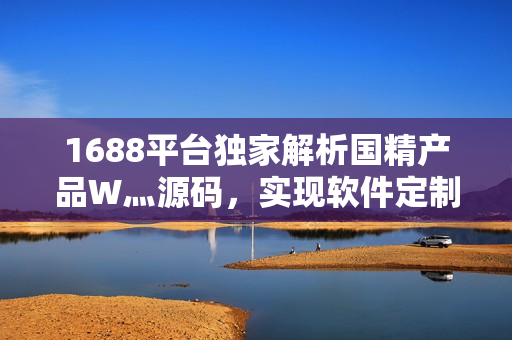 1688平臺(tái)獨(dú)家解析國(guó)精產(chǎn)品W灬源碼，實(shí)現(xiàn)軟件定制遙遙無(wú)期