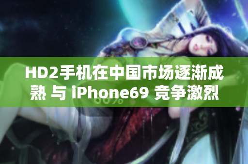 HD2手機(jī)在中國(guó)市場(chǎng)逐漸成熟 與 iPhone69 競(jìng)爭(zhēng)激烈
