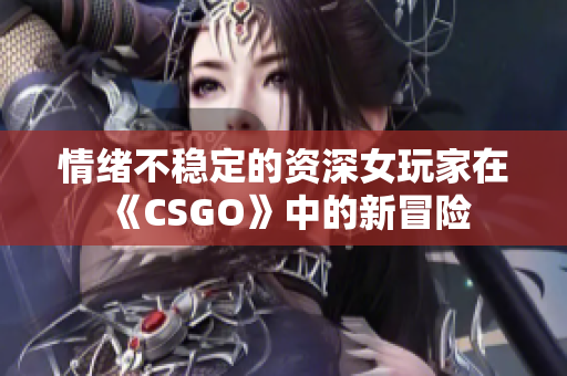 情緒不穩(wěn)定的資深女玩家在《CSGO》中的新冒險