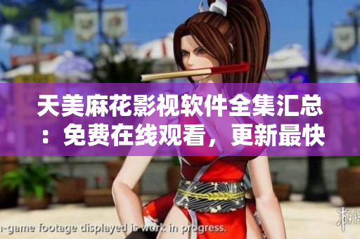天美麻花影視軟件全集匯總：免費(fèi)在線觀看，更新最快最全。