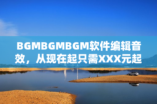 BGMBGMBGM軟件編輯音效，從現(xiàn)在起只需XXX元起