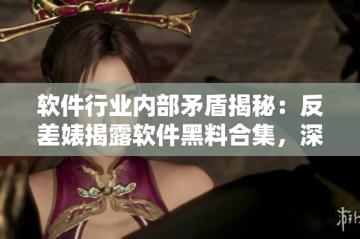 軟件行業(yè)內(nèi)部矛盾揭秘：反差婊揭露軟件黑料合集，深度解析技術(shù)萬(wàn)里長(zhǎng)征