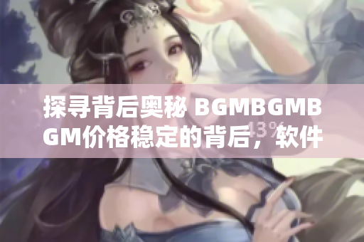 探尋背后奧秘 BGMBGMBGM價(jià)格穩(wěn)定的背后，軟件產(chǎn)業(yè)的發(fā)展?fàn)顩r揭秘