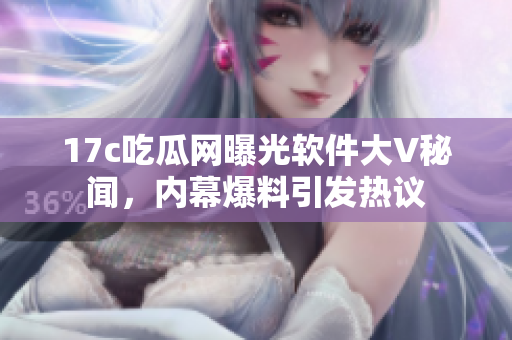 17c吃瓜網(wǎng)曝光軟件大V秘聞，內(nèi)幕爆料引發(fā)熱議