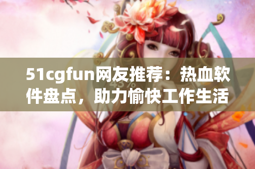 51cgfun網(wǎng)友推薦：熱血軟件盤點(diǎn)，助力愉快工作生活
