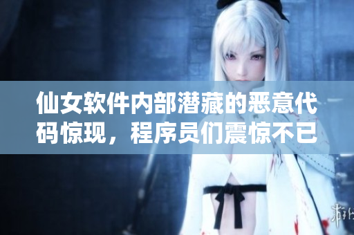 仙女軟件內(nèi)部潛藏的惡意代碼驚現(xiàn)，程序員們震驚不已