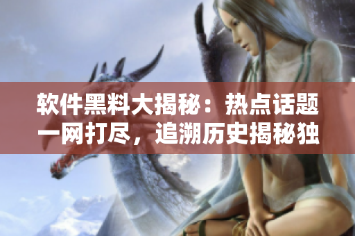 軟件黑料大揭秘：熱點話題一網(wǎng)打盡，追溯歷史揭秘獨家內(nèi)幕報道
