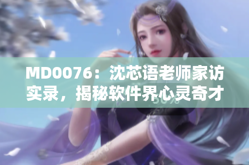 MD0076：沈芯語(yǔ)老師家訪實(shí)錄，揭秘軟件界心靈奇才的生活與工作