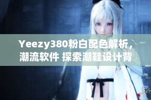 Yeezy380粉白配色解析，潮流軟件 探索潮鞋設(shè)計背后的軟件視角