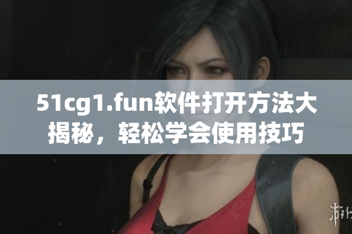 51cg1.fun軟件打開方法大揭秘，輕松學(xué)會使用技巧