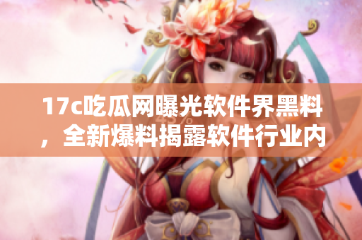 17c吃瓜網(wǎng)曝光軟件界黑料，全新爆料揭露軟件行業(yè)內(nèi)幕