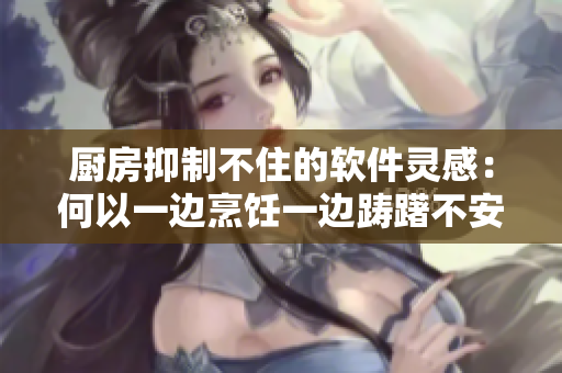 廚房抑制不住的軟件靈感：何以一邊烹飪一邊躊躇不安？