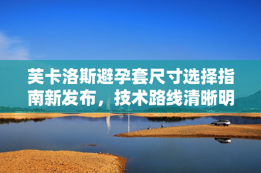 芙卡洛斯避孕套尺寸選擇指南新發(fā)布，技術(shù)路線清晰明了