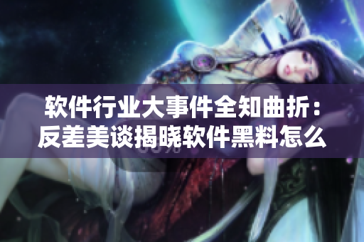 軟件行業(yè)大事件全知曲折：反差美談揭曉軟件黑料怎么樣？