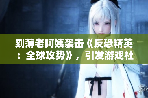 刻薄老阿姨襲擊《反恐精英：全球攻勢》，引發(fā)游戲社區(qū)爭議