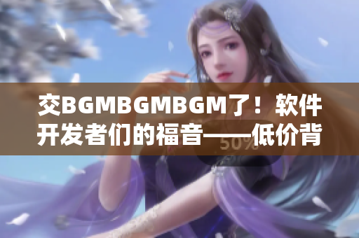 交BGMBGMBGM了！軟件開發(fā)者們的福音——低價(jià)背景音樂商業(yè)授權(quán)