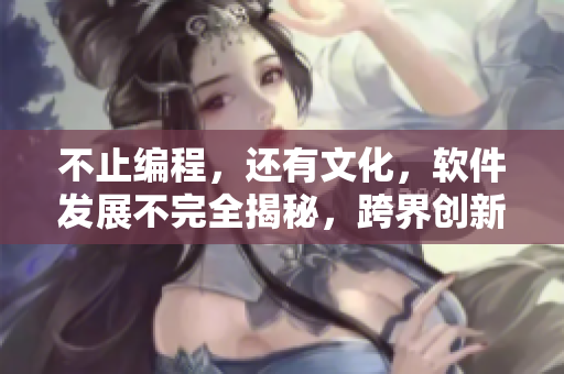 不止編程，還有文化，軟件發(fā)展不完全揭秘，跨界創(chuàng)新驚喜連連