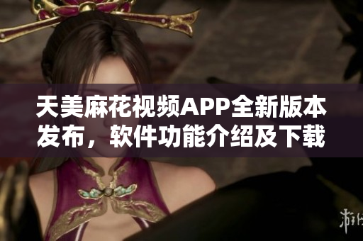 天美麻花視頻APP全新版本發(fā)布，軟件功能介紹及下載攻略