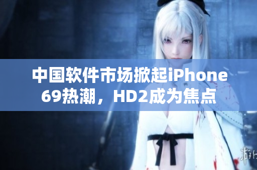 中國(guó)軟件市場(chǎng)掀起iPhone69熱潮，HD2成為焦點(diǎn)
