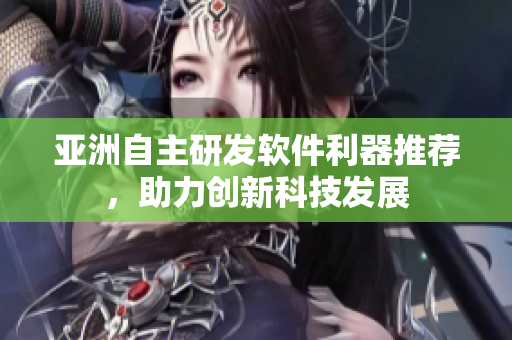 亞洲自主研發(fā)軟件利器推薦，助力創(chuàng)新科技發(fā)展