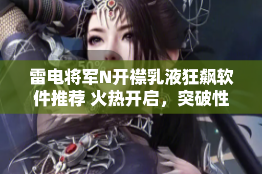 雷電將軍N開襟乳液狂飆軟件推薦 火熱開啟，突破性新體驗