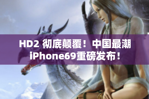 HD2 徹底顛覆！中國最潮iPhone69重磅發(fā)布！