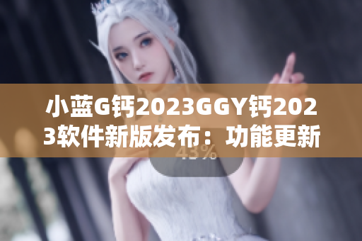 小藍G鈣2023GGY鈣2023軟件新版發(fā)布：功能更新全面升級