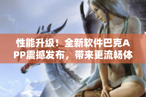 性能升級(jí)！全新軟件巴克APP震撼發(fā)布，帶來(lái)更流暢體驗(yàn)