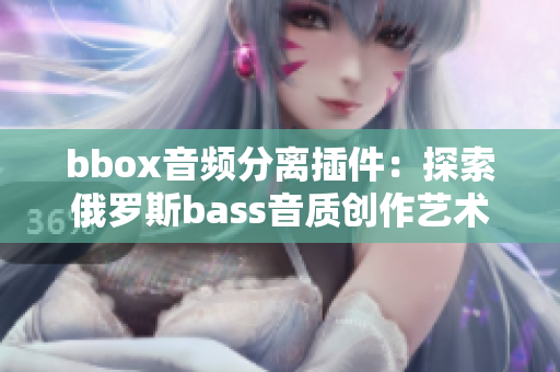 bbox音頻分離插件：探索俄羅斯bass音質(zhì)創(chuàng)作藝術