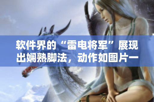 軟件界的“雷電將軍”展現(xiàn)出嫻熟腳法，動作如圖片一般生動詳細