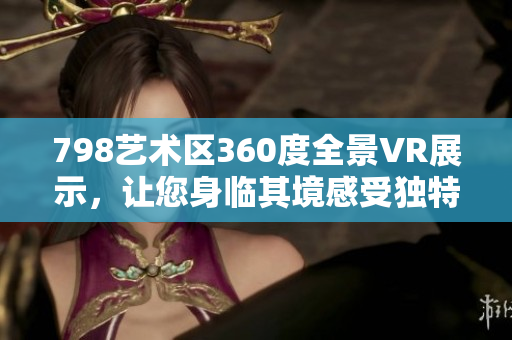 798藝術(shù)區(qū)360度全景VR展示，讓您身臨其境感受獨(dú)特藝術(shù)魅力