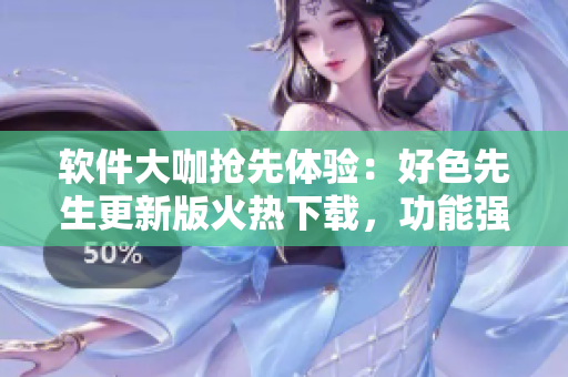 軟件大咖搶先體驗(yàn)：好色先生更新版火熱下載，功能強(qiáng)大體驗(yàn)更暢爽