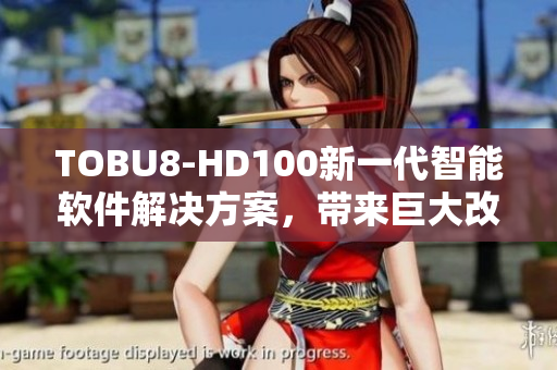 TOBU8-HD100新一代智能軟件解決方案，帶來巨大改進(jìn)