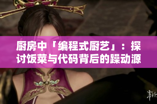 廚房中「編程式廚藝」：探討飯菜與代碼背后的躁動(dòng)源頭