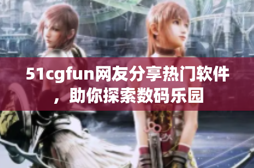 51cgfun網(wǎng)友分享熱門軟件，助你探索數(shù)碼樂園