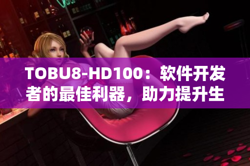 TOBU8-HD100：軟件開(kāi)發(fā)者的最佳利器，助力提升生產(chǎn)效率