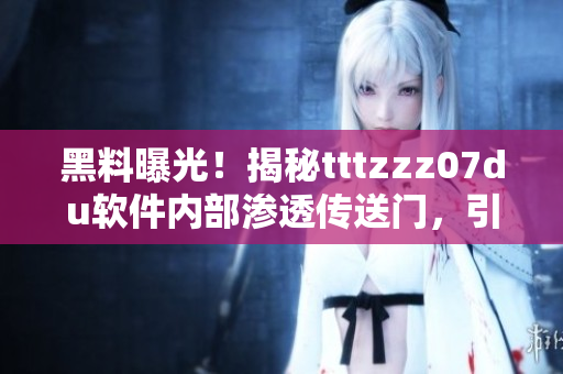 黑料曝光！揭秘tttzzz07du軟件內(nèi)部滲透傳送門，引發(fā)廣泛關(guān)注