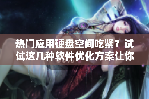 熱門應用硬盤空間吃緊？試試這幾種軟件優(yōu)化方案讓你的電腦輕松擺脫負重壓力