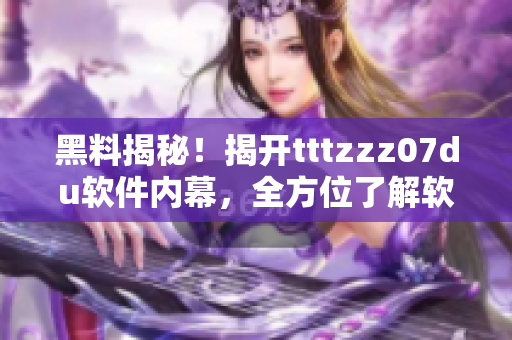 黑料揭秘！揭開tttzzz07du軟件內(nèi)幕，全方位了解軟件運(yùn)行機(jī)制