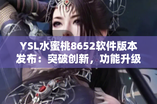 YSL水蜜桃8652軟件版本發(fā)布：突破創(chuàng)新，功能升級再升級