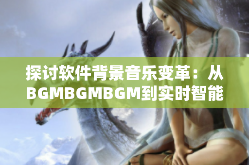 探討軟件背景音樂變革：從BGMBGMBGM到實時智能音頻配音