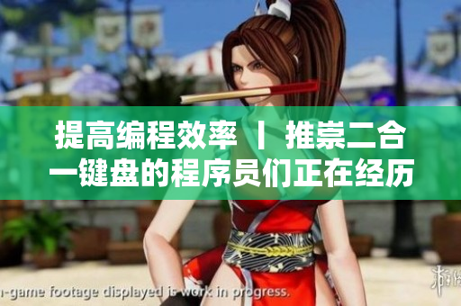 提高編程效率 丨 推崇二合一鍵盤的程序員們正在經(jīng)歷什么？