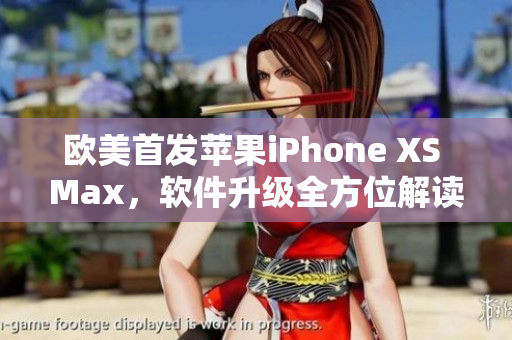 歐美首發(fā)蘋果iPhone XS Max，軟件升級全方位解讀