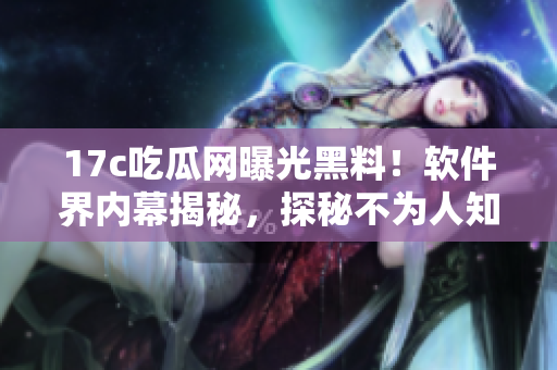 17c吃瓜網(wǎng)曝光黑料！軟件界內(nèi)幕揭秘，探秘不為人知的黑色料！