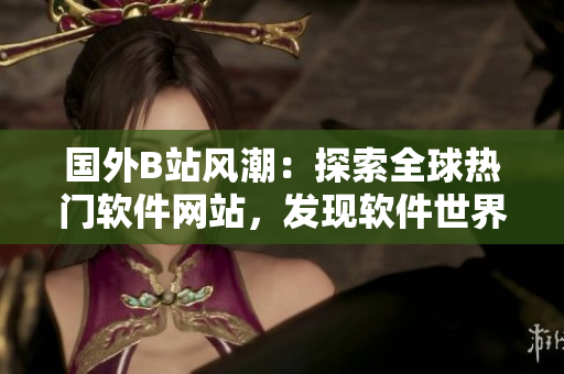 國外B站風(fēng)潮：探索全球熱門軟件網(wǎng)站，發(fā)現(xiàn)軟件世界新視角