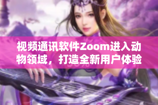 視頻通訊軟件Zoom進(jìn)入動(dòng)物領(lǐng)域，打造全新用戶體驗(yàn)