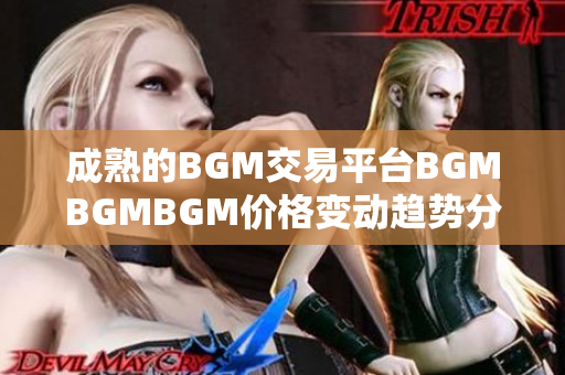 成熟的BGM交易平臺BGMBGMBGM價(jià)格變動趨勢分析及軟件開發(fā)對比
