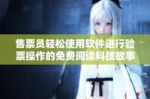 售票員輕松使用軟件進行驗票操作的免費閱讀科技故事